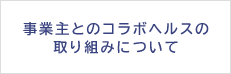 事業主とのコラボヘルスの取り組みについて